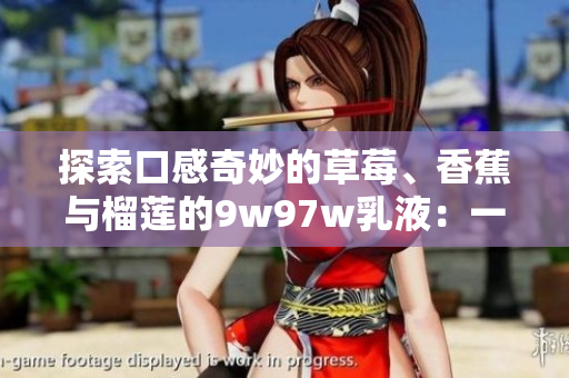 探索口感奇妙的草莓、香蕉與榴蓮的9w97w乳液：一場(chǎng)味覺之旅