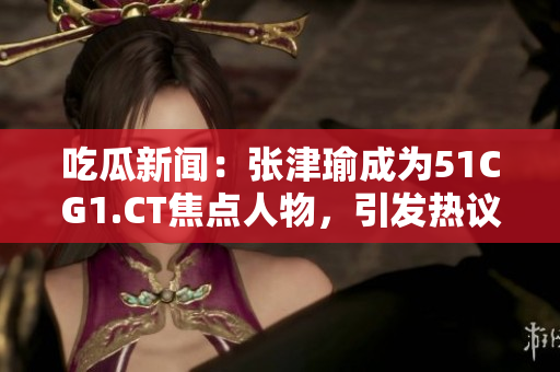 吃瓜新聞：張津瑜成為51CG1.CT焦點(diǎn)人物，引發(fā)熱議