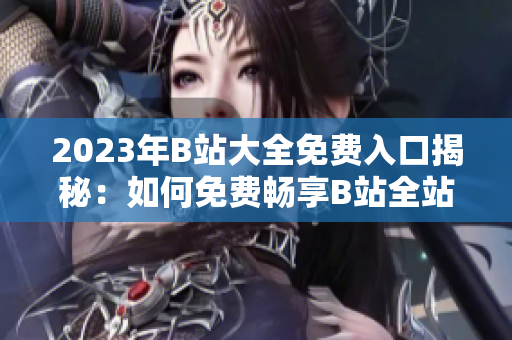 2023年B站大全免費(fèi)入口揭秘：如何免費(fèi)暢享B站全站資源？