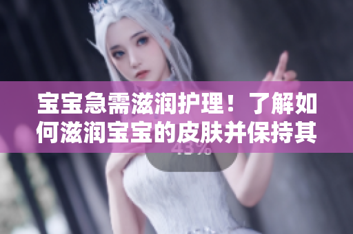 寶寶急需滋潤護理！了解如何滋潤寶寶的皮膚并保持其水潤活力
