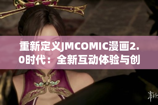 重新定義JMCOMIC漫畫2.0時代：全新互動體驗與創(chuàng)新功能的完美結(jié)合