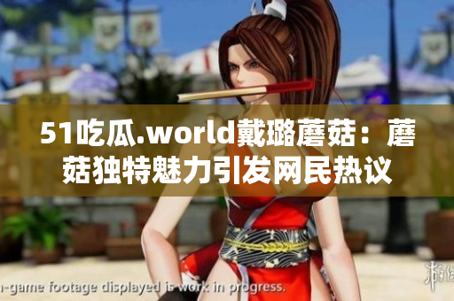 51吃瓜.world戴璐蘑菇：蘑菇獨(dú)特魅力引發(fā)網(wǎng)民熱議