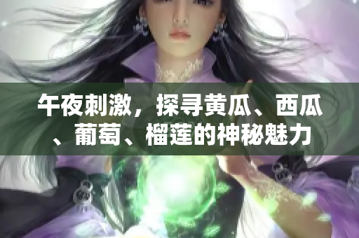 午夜刺激，探尋黃瓜、西瓜、葡萄、榴蓮的神秘魅力