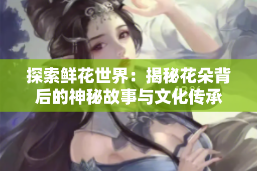 探索鮮花世界：揭秘花朵背后的神秘故事與文化傳承