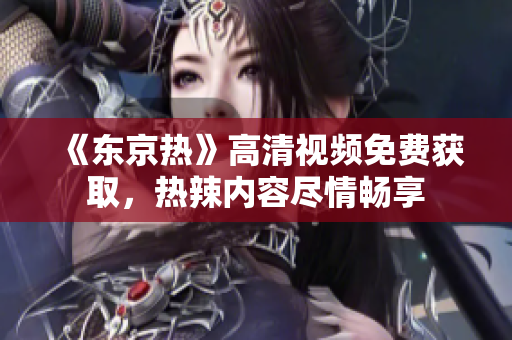 《東京熱》高清視頻免費(fèi)獲取，熱辣內(nèi)容盡情暢享