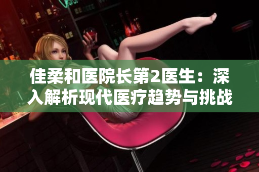 佳柔和醫(yī)院長第2醫(yī)生：深入解析現(xiàn)代醫(yī)療趨勢與挑戰(zhàn)