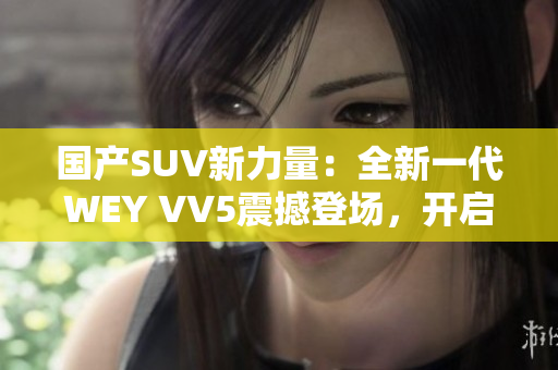 國產(chǎn)SUV新力量：全新一代WEY VV5震撼登場，開啟豪華駕乘新時代