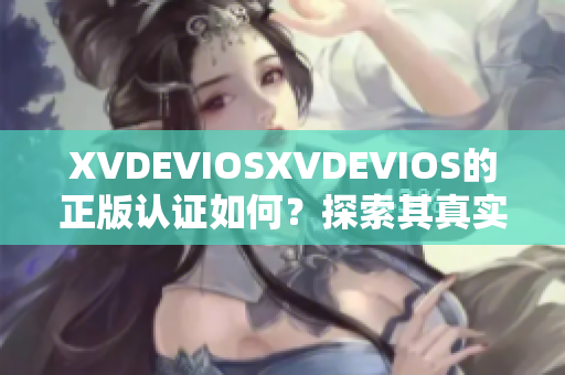 XVDEVIOSXVDEVIOS的正版認(rèn)證如何？探索其真實(shí)性