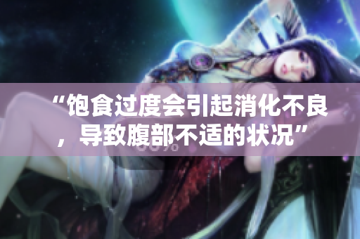“飽食過度會引起消化不良，導(dǎo)致腹部不適的狀況”