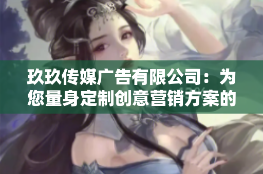 玖玖傳媒廣告有限公司：為您量身定制創(chuàng)意營(yíng)銷方案的領(lǐng)軍企業(yè)