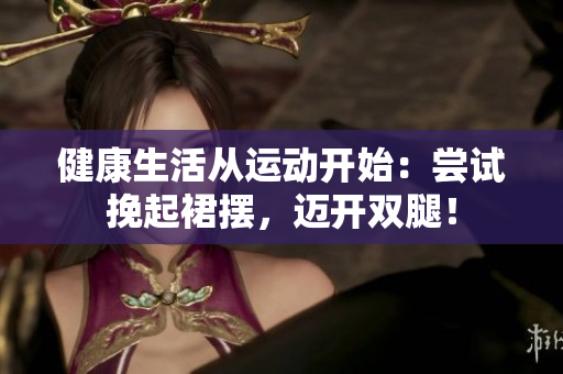 健康生活從運(yùn)動(dòng)開始：嘗試挽起裙擺，邁開雙腿！