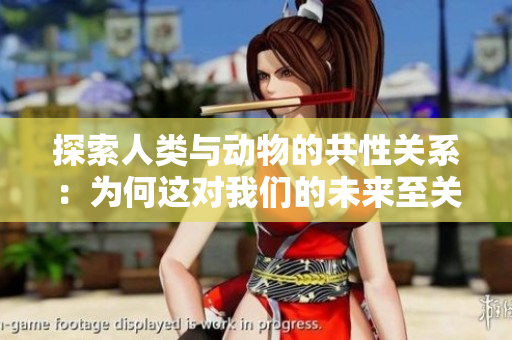 探索人類與動物的共性關(guān)系：為何這對我們的未來至關(guān)重要