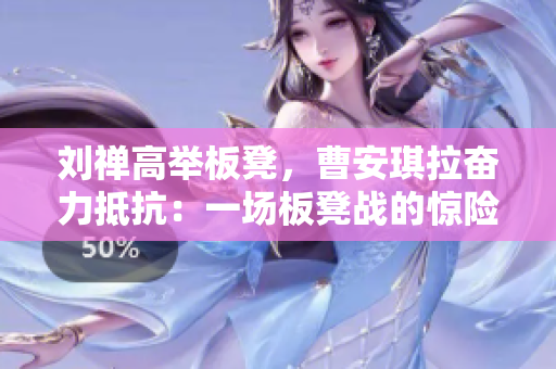 劉禪高舉板凳，曹安琪拉奮力抵抗：一場板凳戰(zhàn)的驚險(xiǎn)對決