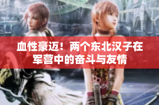 血性豪邁！兩個(gè)東北漢子在軍營(yíng)中的奮斗與友情