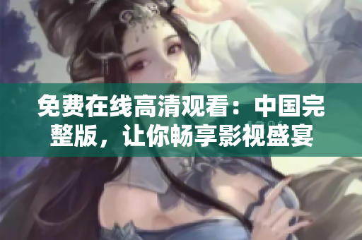 免費在線高清觀看：中國完整版，讓你暢享影視盛宴