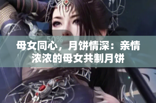 母女同心，月餅情深：親情濃濃的母女共制月餅