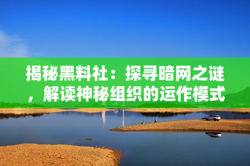 揭秘黑料社：探尋暗網(wǎng)之謎，解讀神秘組織的運(yùn)作模式與影響力