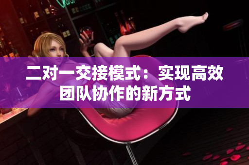 二對一交接模式：實現(xiàn)高效團隊協(xié)作的新方式
