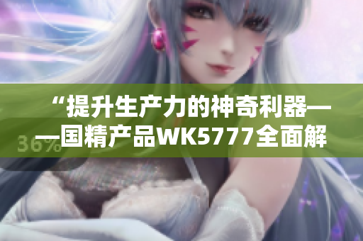“提升生產(chǎn)力的神奇利器——國(guó)精產(chǎn)品WK5777全面解析”