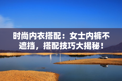 時(shí)尚內(nèi)衣搭配：女士?jī)?nèi)褲不遮擋，搭配技巧大揭秘！