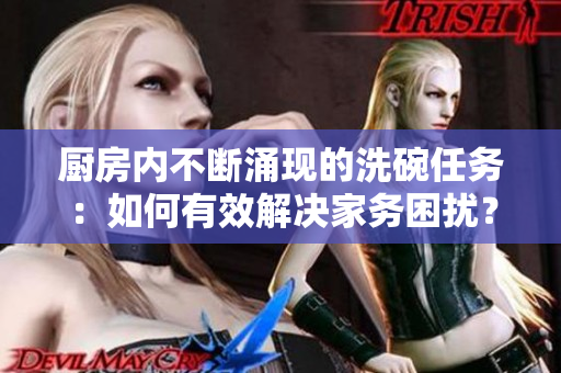 廚房?jī)?nèi)不斷涌現(xiàn)的洗碗任務(wù)：如何有效解決家務(wù)困擾？