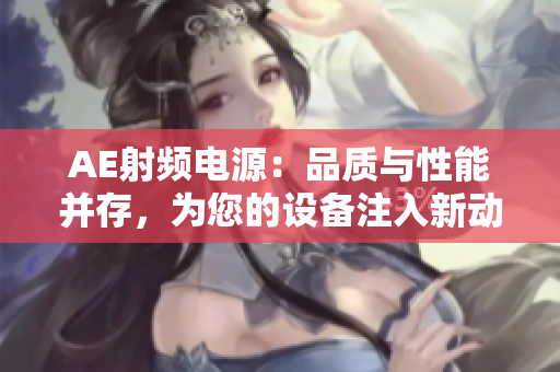 AE射頻電源：品質(zhì)與性能并存，為您的設(shè)備注入新動力