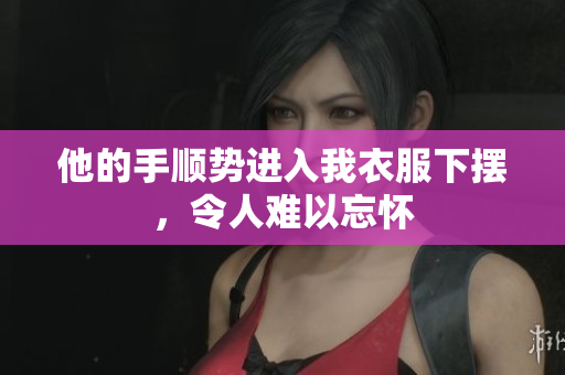 他的手順勢(shì)進(jìn)入我衣服下擺，令人難以忘懷