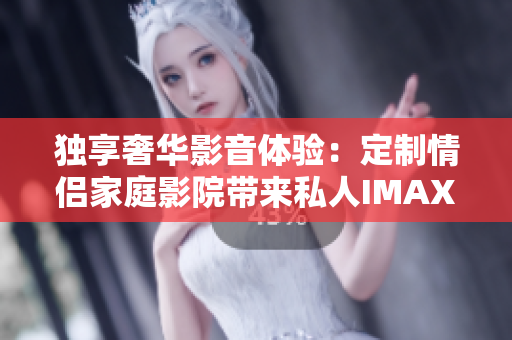 獨(dú)享奢華影音體驗(yàn)：定制情侶家庭影院帶來私人IMAX視聽盛宴