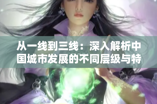 從一線到三線：深入解析中國城市發(fā)展的不同層級與特色