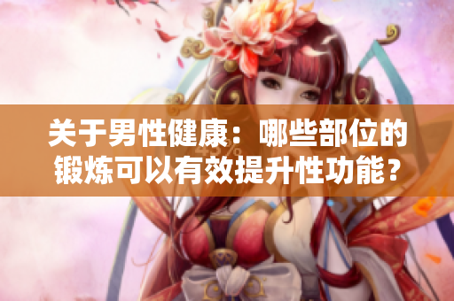 關(guān)于男性健康：哪些部位的鍛煉可以有效提升性功能？