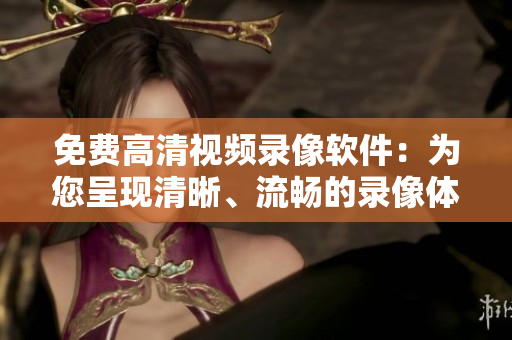 免費高清視頻錄像軟件：為您呈現(xiàn)清晰、流暢的錄像體驗
