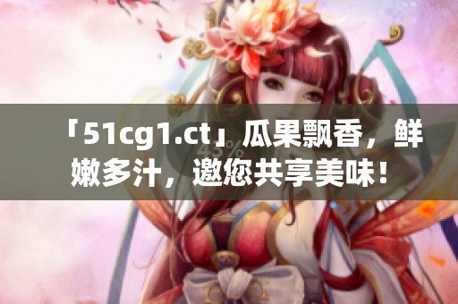 「51cg1.ct」瓜果飄香，鮮嫩多汁，邀您共享美味！