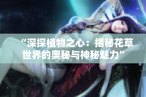 “深探植物之心：揭秘花草世界的奧秘與神秘魅力”