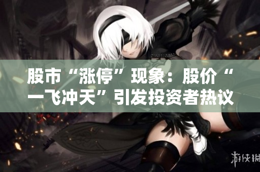 股市“漲停”現(xiàn)象：股價“一飛沖天”引發(fā)投資者熱議