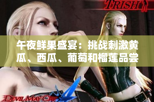 午夜鮮果盛宴:挑戰(zhàn)刺激黃瓜、西瓜、葡萄和榴蓮品嘗的限時線上盛宴 午夜鮮果盛宴:挑戰(zhàn)刺激黃瓜、西瓜、葡萄和榴蓮品嘗的限時線上盛宴