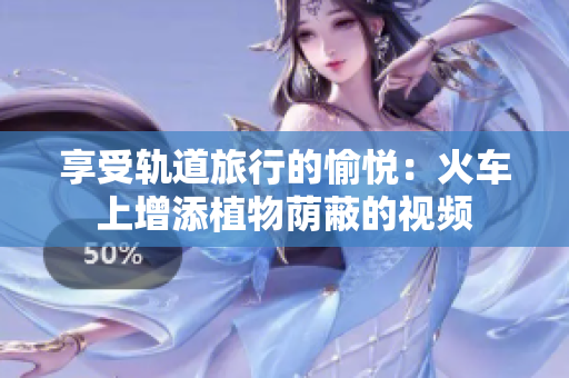 享受軌道旅行的愉悅：火車上增添植物蔭蔽的視頻