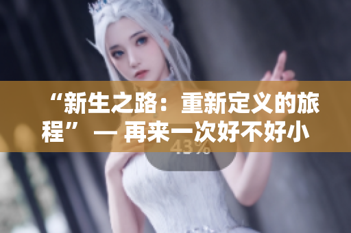 “新生之路:重新定義的旅程” — 再來一次好不好小說的閱讀收獲 “新生之路:重新定義的旅程” — 再來一次好不好小說的閱讀收獲