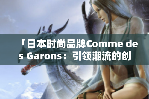 「日本時尚品牌Comme des Garons:引領(lǐng)潮流的創(chuàng)新之道」 「日本時尚品牌Comme des Garons:引領(lǐng)潮流的創(chuàng)新之道」