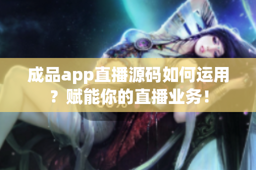 成品app直播源碼如何運(yùn)用？賦能你的直播業(yè)務(wù)！