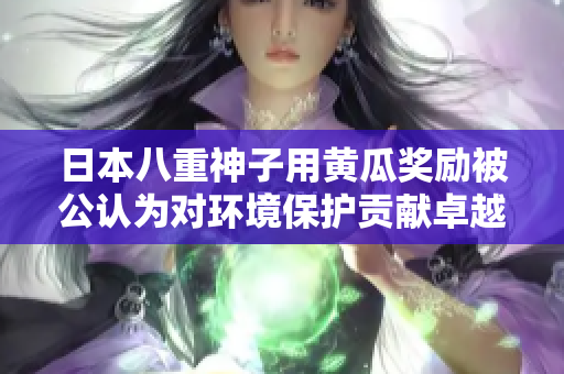 日本八重神子用黃瓜獎勵被公認(rèn)為對環(huán)境保護(hù)貢獻(xiàn)卓越的機(jī)構(gòu)