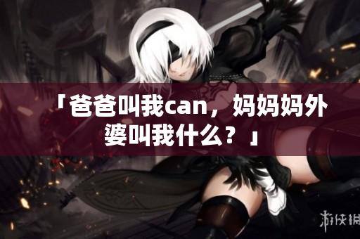 「爸爸叫我can，媽媽媽外婆叫我什么？」