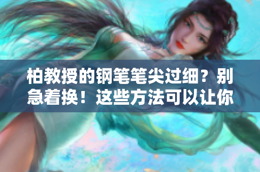 柏教授的鋼筆筆尖過細(xì)？別急著換！這些方法可以讓你重新愛上它