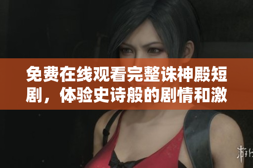 免費在線觀看完整誅神殿短劇，體驗史詩般的劇情和激動人心的角色發(fā)展