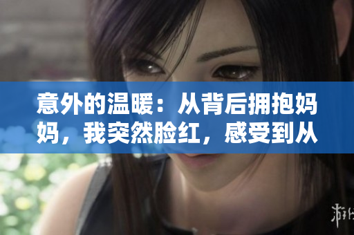 意外的溫暖：從背后擁抱媽媽，我突然臉紅，感受到從未體驗(yàn)過(guò)的親情力量  