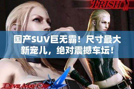 國產(chǎn)SUV巨無霸！尺寸最大新寵兒，絕對震撼車壇！