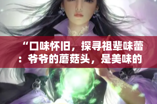 “口味懷舊，探尋祖輩味蕾：爺爺?shù)哪⒐筋^，是美味的背后藏著的家族記憶嗎？”