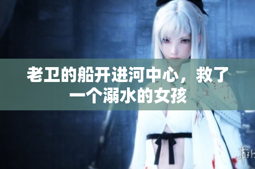 老衛(wèi)的船開進河中心，救了一個溺水的女孩