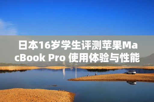 日本16歲學(xué)生評測蘋果MacBook Pro 使用體驗與性能如何？