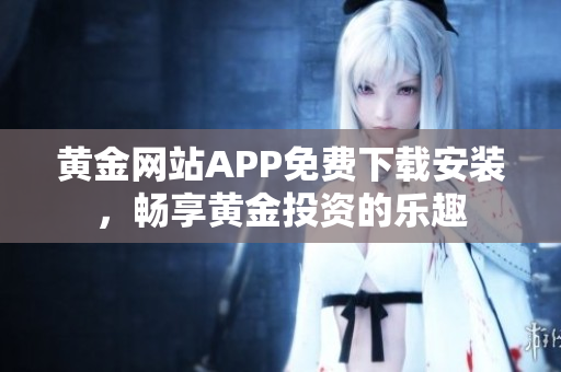 黃金網(wǎng)站APP免費下載安裝，暢享黃金投資的樂趣