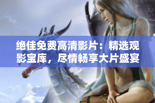 絕佳免費(fèi)高清影片：精選觀影寶庫，盡情暢享大片盛宴